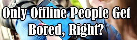 Only Offline People Get Bored, Right?